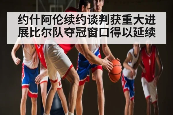 约什阿伦续约谈判获重大进展比尔队夺冠窗口得以延续
