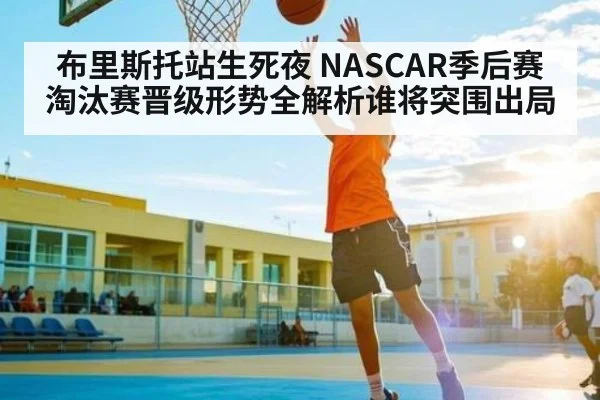 布里斯托站生死夜 NASCAR季后赛淘汰赛晋级形势全解析谁将突围出局