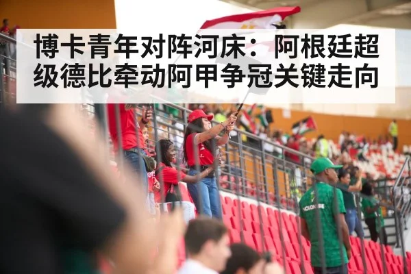博卡青年对阵河床：阿根廷超级德比牵动阿甲争冠关键走向