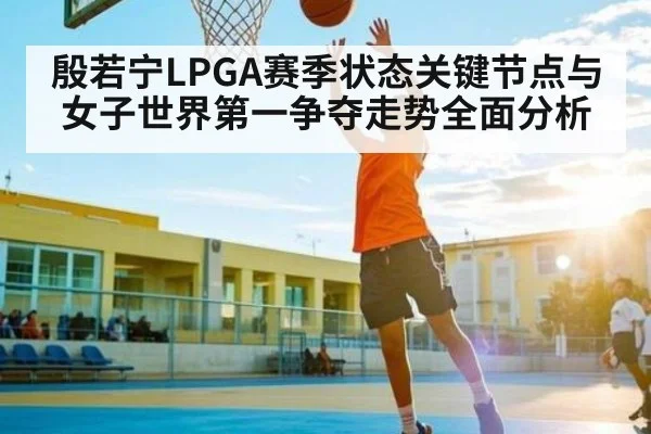 殷若宁LPGA赛季状态关键节点与女子世界第一争夺走势全面分析