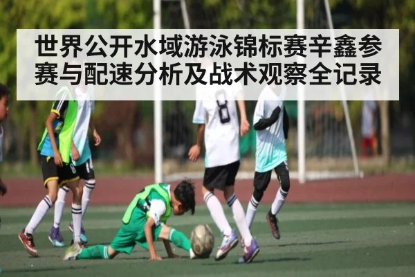 世界公开水域游泳锦标赛辛鑫参赛与配速分析及战术观察全记录