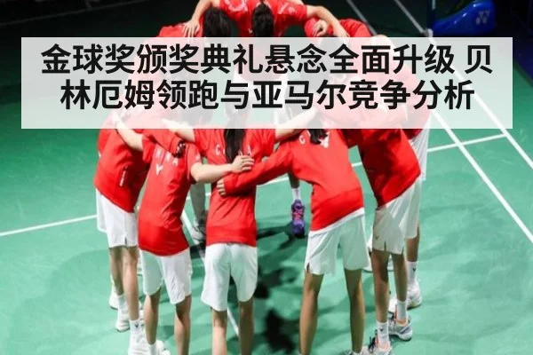 金球奖颁奖典礼悬念全面升级 贝林厄姆领跑与亚马尔竞争分析