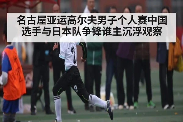 名古屋亚运高尔夫男子个人赛中国选手与日本队争锋谁主沉浮观察