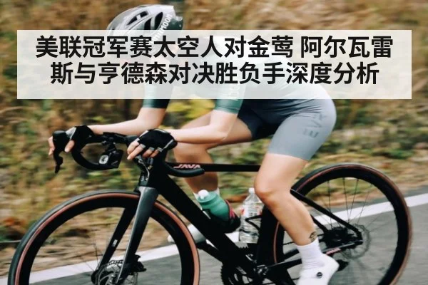 美联冠军赛太空人对金莺 阿尔瓦雷斯与亨德森对决胜负手深度分析