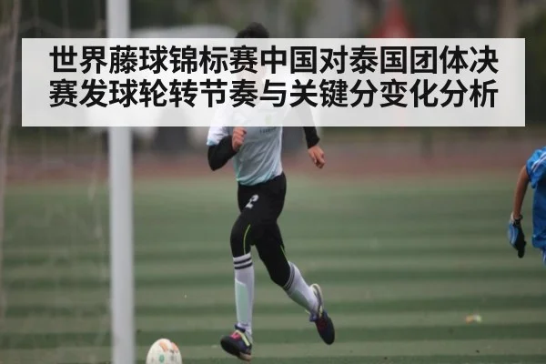 世界藤球锦标赛中国对泰国团体决赛发球轮转节奏与关键分变化分析